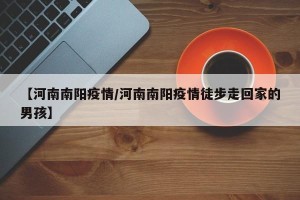 【河南南阳疫情/河南南阳疫情徒步走回家的男孩】