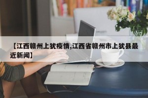 【江西赣州上犹疫情,江西省赣州市上犹县最近新闻】