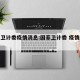 国家卫计委疫情消息:国家卫计委 疫情最新数据