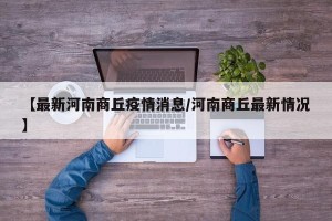 【最新河南商丘疫情消息/河南商丘最新情况】