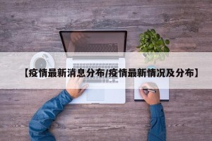【疫情最新消息分布/疫情最新情况及分布】