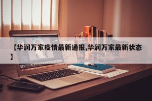 【华润万家疫情最新通报,华润万家最新状态】