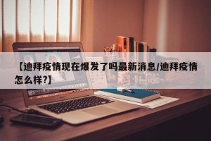【迪拜疫情现在爆发了吗最新消息/迪拜疫情怎么样?】