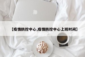 【疫情防控中心,疫情防控中心上班时间】
