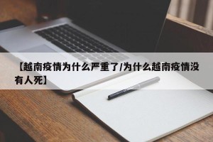 【越南疫情为什么严重了/为什么越南疫情没有人死】