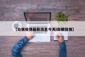 【白银疫情最新消息今天/白银役情】
