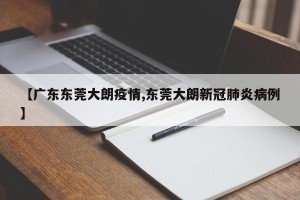【广东东莞大朗疫情,东莞大朗新冠肺炎病例】