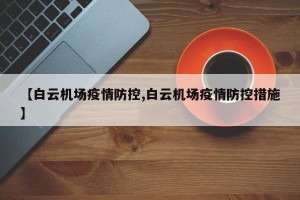 【白云机场疫情防控,白云机场疫情防控措施】