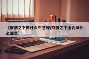 【疫情之下做什么生意好/疫情之下适合做什么生意】