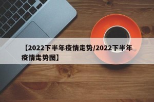【2022下半年疫情走势/2022下半年疫情走势图】