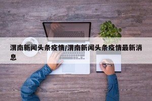 渭南新闻头条疫情/渭南新闻头条疫情最新消息