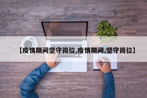 【疫情期间坚守岗位,疫情期间,坚守岗位】