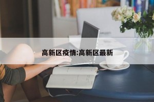 高新区疫情:高新区最新