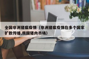 全国非洲猪瘟疫情（非洲猪瘟疫情在多个国家扩散传播,我国猪肉市场）