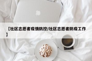 【社区志愿者疫情防控/社区志愿者防疫工作】