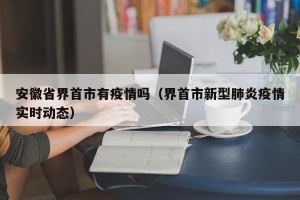 安徽省界首市有疫情吗（界首市新型肺炎疫情实时动态）