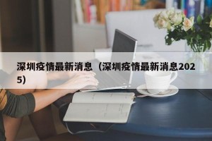 深圳疫情最新消息（深圳疫情最新消息2025）