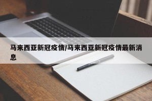 马来西亚新冠疫情/马来西亚新冠疫情最新消息