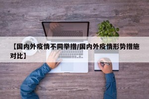 【国内外疫情不同举措/国内外疫情形势措施对比】
