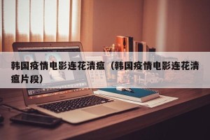 韩国疫情电影连花清瘟（韩国疫情电影连花清瘟片段）