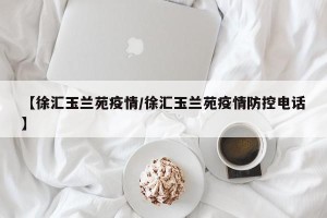 【徐汇玉兰苑疫情/徐汇玉兰苑疫情防控电话】