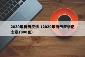 2020年抗击疫情（2020年抗击疫情纪念章1000克）