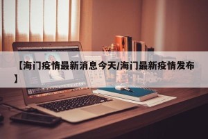 【海门疫情最新消息今天/海门最新疫情发布】