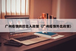 广州疫情防控出入政策（广州疫情外出政策）