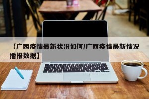 【广西疫情最新状况如何/广西疫情最新情况播报数据】