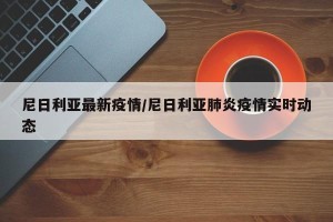 尼日利亚最新疫情/尼日利亚肺炎疫情实时动态