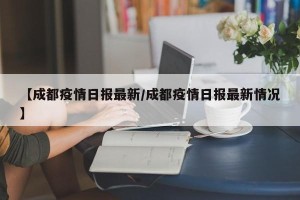 【成都疫情日报最新/成都疫情日报最新情况】