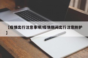 【疫情出行注意事项/疫情期间出行注意防护】