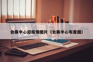 会展中心迎疫情图片（会展中心布置图）