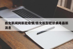 南充新闻网新冠疫情/南充新型冠状病毒最新消息