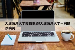 大连海洋大学疫情事迹/大连海洋大学一例确诊病例