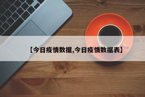 【今日疫情数据,今日疫情数据表】