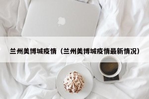 兰州美博城疫情（兰州美博城疫情最新情况）