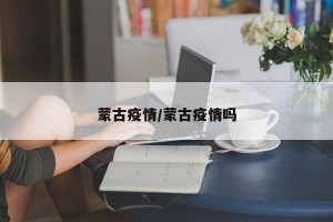 蒙古疫情/蒙古疫情吗