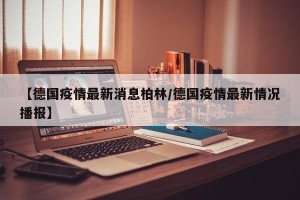 【德国疫情最新消息柏林/德国疫情最新情况播报】