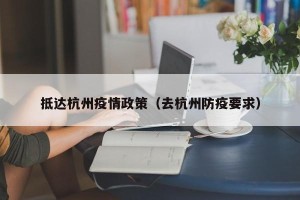 抵达杭州疫情政策（去杭州防疫要求）