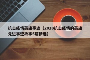 抗击疫情英雄事迹（2020抗击疫情的英雄先进事迹故事5篇精选）
