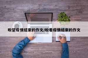 盼望疫情结束的作文/盼着疫情结束的作文