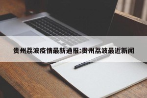 贵州荔波疫情最新通报:贵州荔波最近新闻