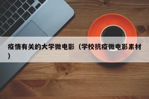疫情有关的大学微电影（学校抗疫微电影素材）