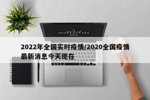 2022年全国实时疫情/2020全国疫情最新消息今天现在