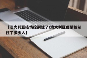 【澳大利亚疫情控制住了/澳大利亚疫情控制住了多少人】
