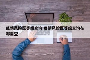 疫情风险区等级查询:疫情风险区等级查询在哪里查