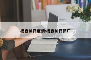 杨森制药疫情:杨森制药新厂