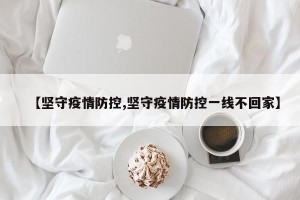 【坚守疫情防控,坚守疫情防控一线不回家】