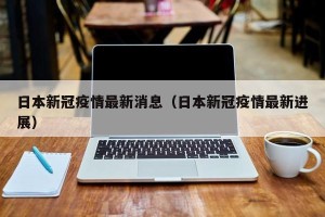 日本新冠疫情最新消息（日本新冠疫情最新进展）